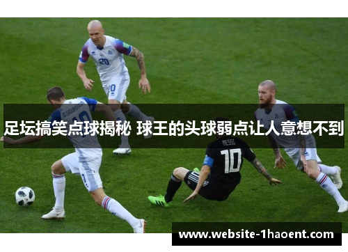 足坛搞笑点球揭秘 球王的头球弱点让人意想不到